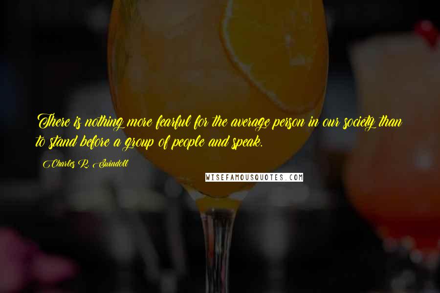 Charles R. Swindoll Quotes: There is nothing more fearful for the average person in our society than to stand before a group of people and speak.