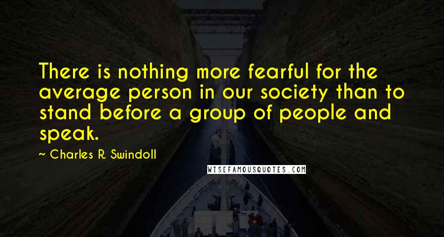 Charles R. Swindoll Quotes: There is nothing more fearful for the average person in our society than to stand before a group of people and speak.