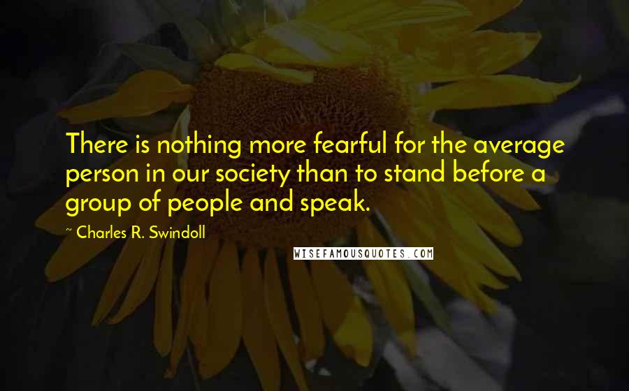 Charles R. Swindoll Quotes: There is nothing more fearful for the average person in our society than to stand before a group of people and speak.