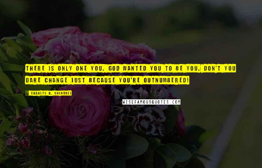 Charles R. Swindoll Quotes: There is only one you. God wanted you to be you. Don't you dare change just because you're outnumbered!