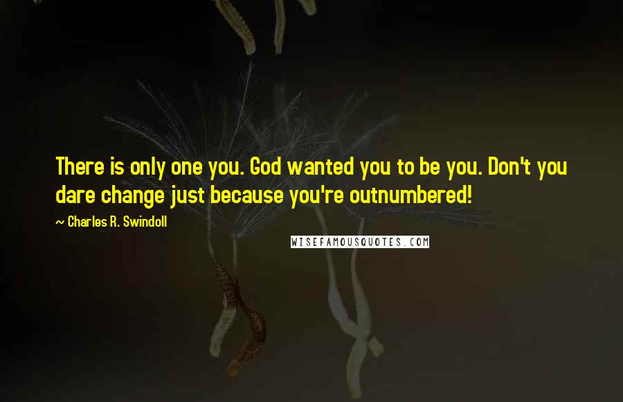 Charles R. Swindoll Quotes: There is only one you. God wanted you to be you. Don't you dare change just because you're outnumbered!