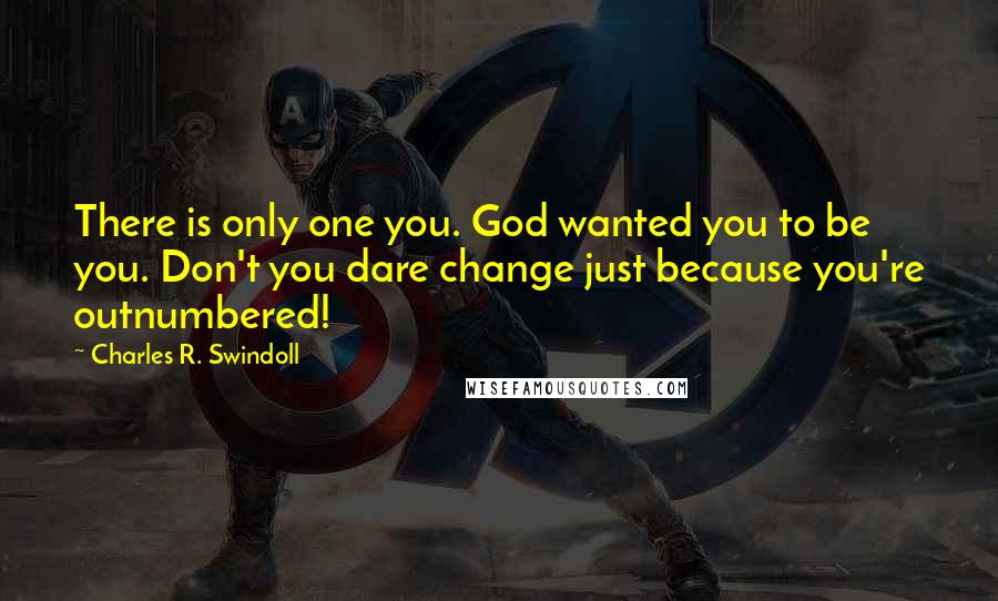 Charles R. Swindoll Quotes: There is only one you. God wanted you to be you. Don't you dare change just because you're outnumbered!