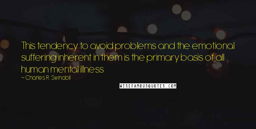 Charles R. Swindoll Quotes: This tendency to avoid problems and the emotional suffering inherent in them is the primary basis of all human mental illness