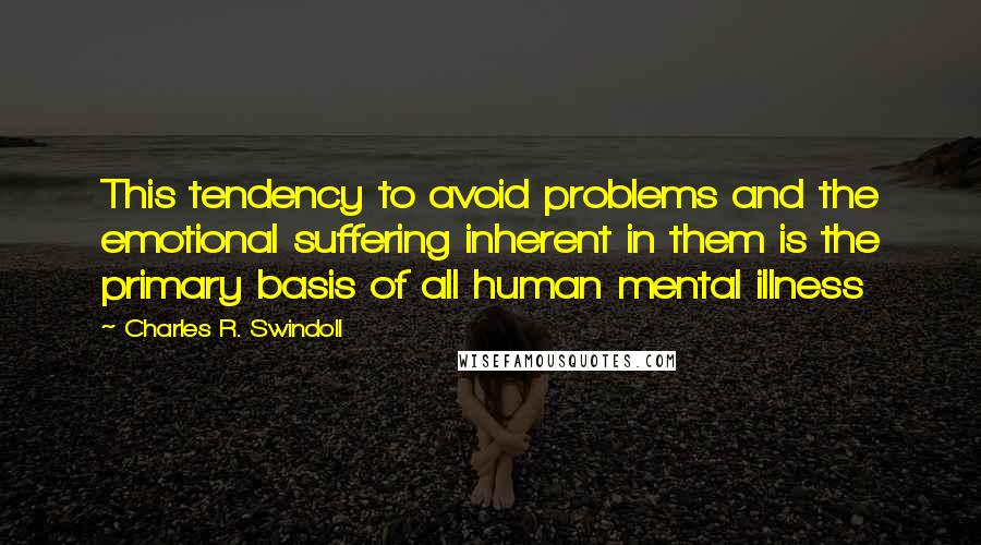 Charles R. Swindoll Quotes: This tendency to avoid problems and the emotional suffering inherent in them is the primary basis of all human mental illness