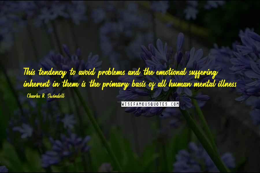 Charles R. Swindoll Quotes: This tendency to avoid problems and the emotional suffering inherent in them is the primary basis of all human mental illness