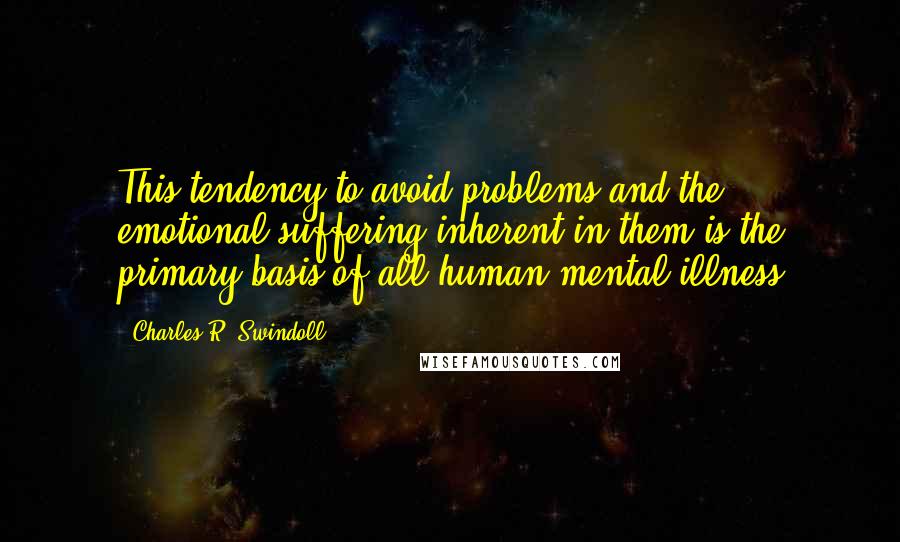 Charles R. Swindoll Quotes: This tendency to avoid problems and the emotional suffering inherent in them is the primary basis of all human mental illness