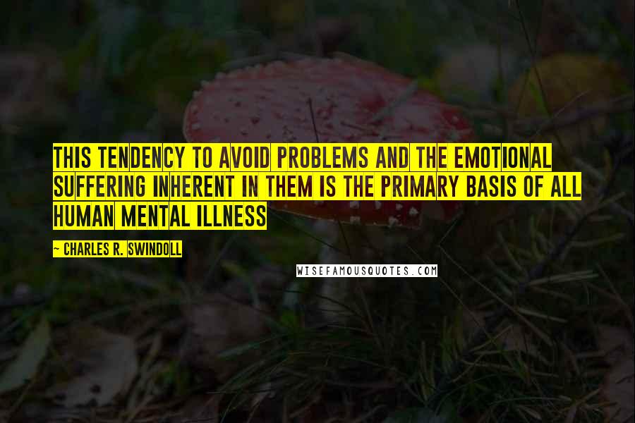 Charles R. Swindoll Quotes: This tendency to avoid problems and the emotional suffering inherent in them is the primary basis of all human mental illness