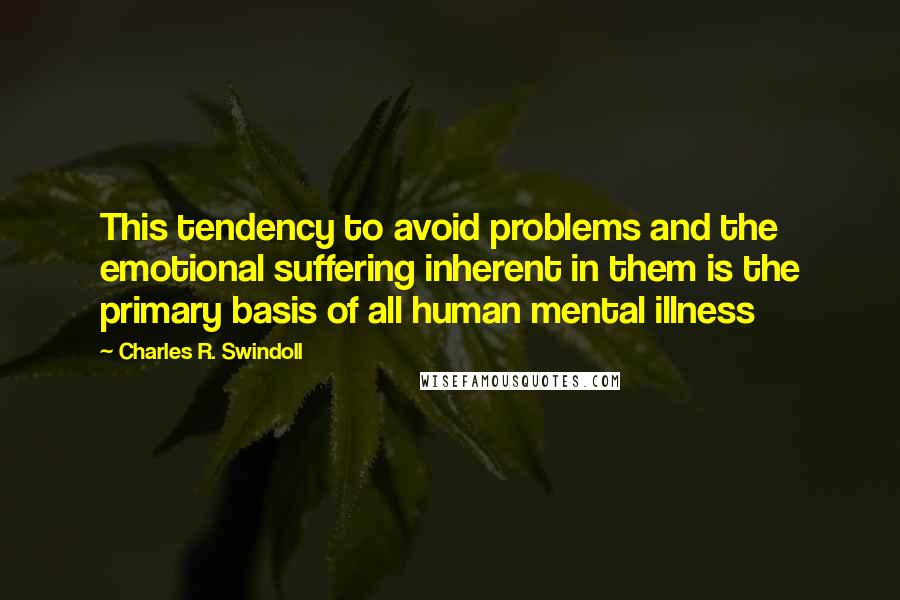 Charles R. Swindoll Quotes: This tendency to avoid problems and the emotional suffering inherent in them is the primary basis of all human mental illness