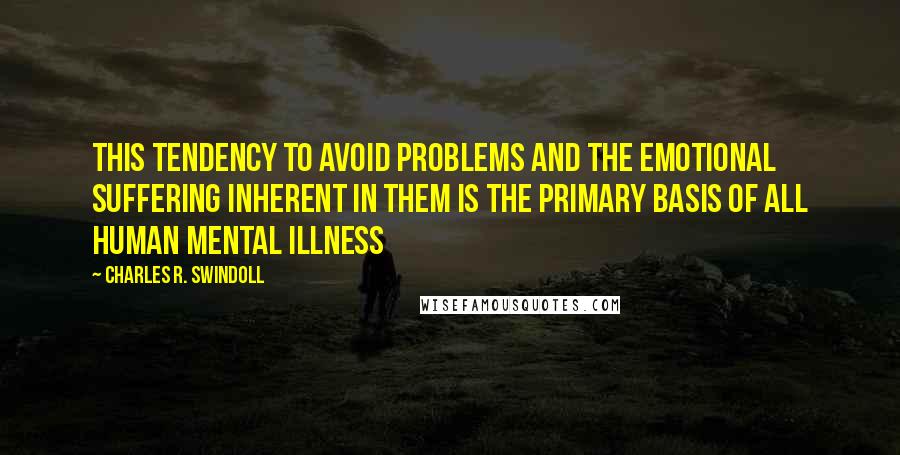 Charles R. Swindoll Quotes: This tendency to avoid problems and the emotional suffering inherent in them is the primary basis of all human mental illness