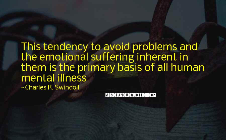 Charles R. Swindoll Quotes: This tendency to avoid problems and the emotional suffering inherent in them is the primary basis of all human mental illness