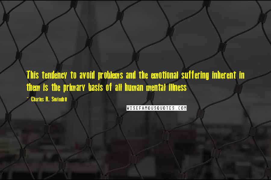 Charles R. Swindoll Quotes: This tendency to avoid problems and the emotional suffering inherent in them is the primary basis of all human mental illness