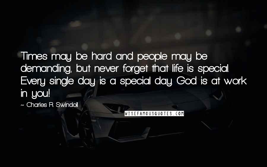 Charles R. Swindoll Quotes: Times may be hard and people may be demanding, but never forget that life is special. Every single day is a special day. God is at work in you!