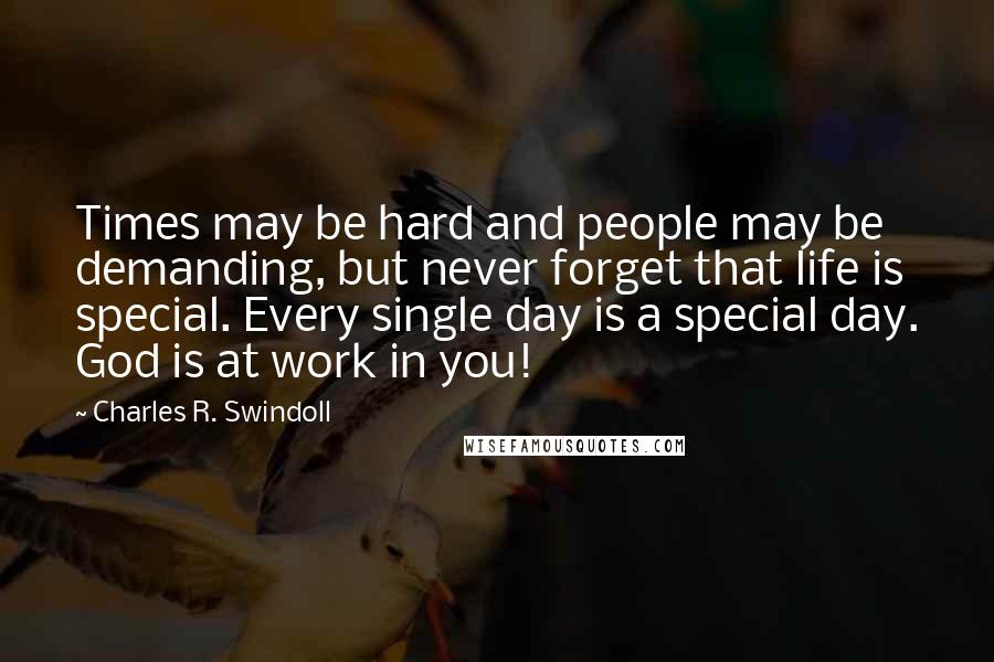 Charles R. Swindoll Quotes: Times may be hard and people may be demanding, but never forget that life is special. Every single day is a special day. God is at work in you!