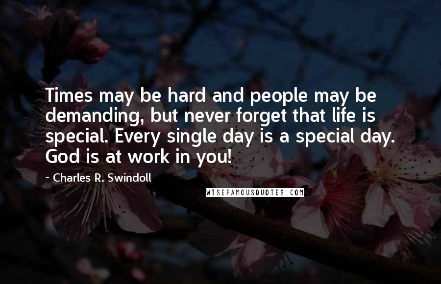 Charles R. Swindoll Quotes: Times may be hard and people may be demanding, but never forget that life is special. Every single day is a special day. God is at work in you!