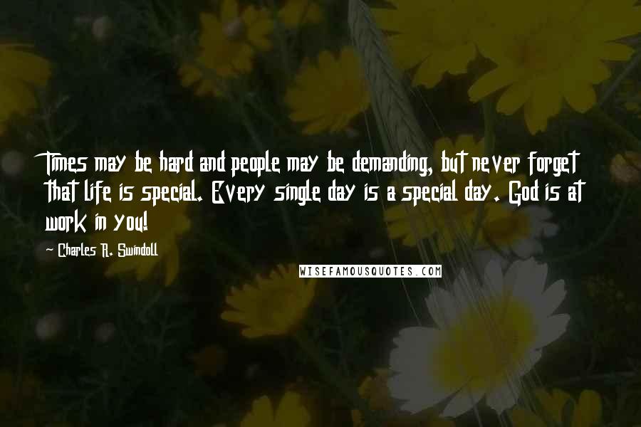 Charles R. Swindoll Quotes: Times may be hard and people may be demanding, but never forget that life is special. Every single day is a special day. God is at work in you!