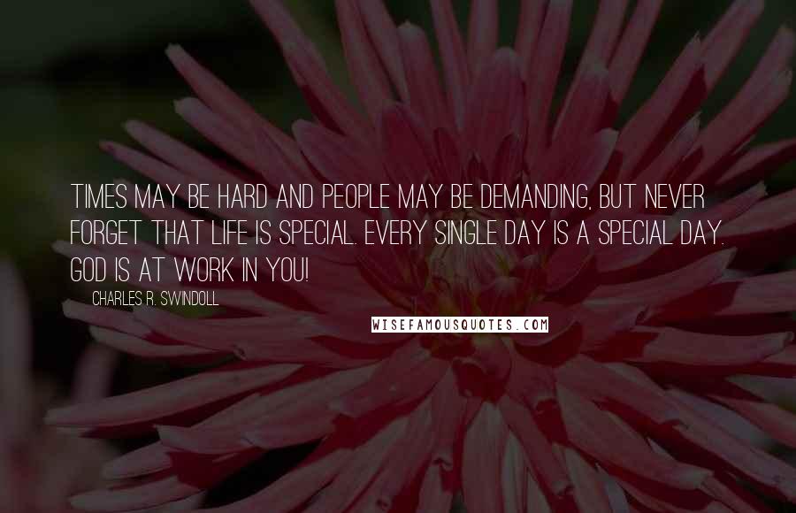 Charles R. Swindoll Quotes: Times may be hard and people may be demanding, but never forget that life is special. Every single day is a special day. God is at work in you!