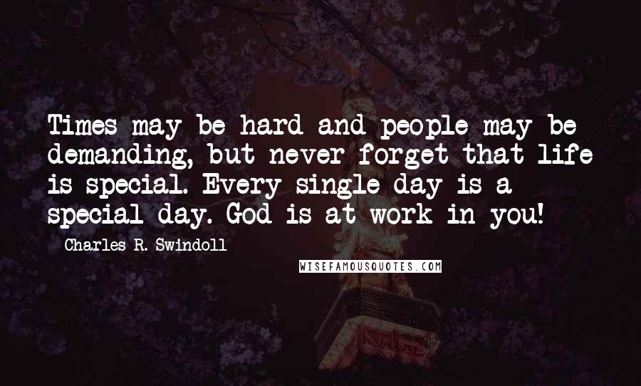 Charles R. Swindoll Quotes: Times may be hard and people may be demanding, but never forget that life is special. Every single day is a special day. God is at work in you!