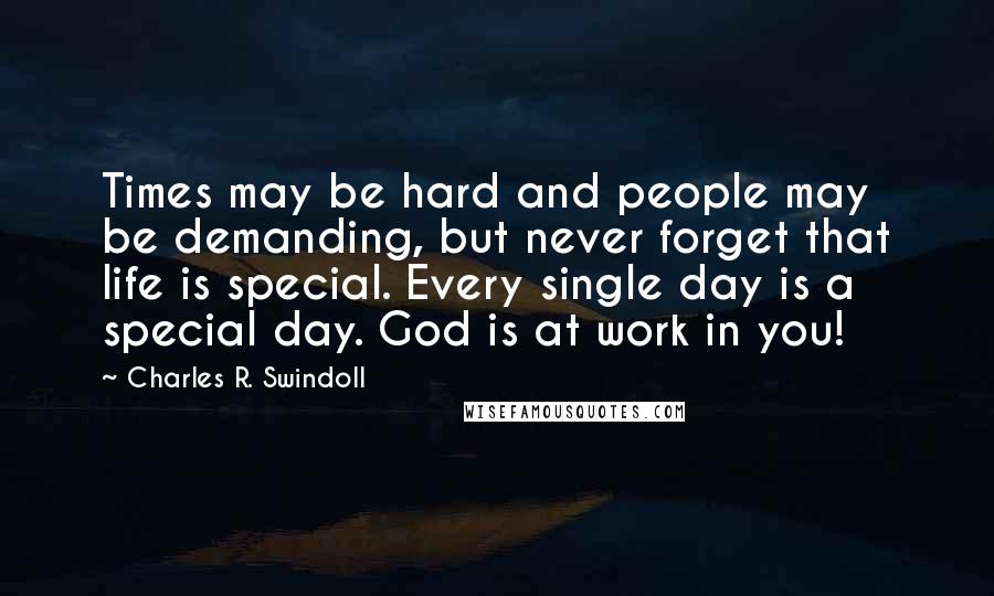 Charles R. Swindoll Quotes: Times may be hard and people may be demanding, but never forget that life is special. Every single day is a special day. God is at work in you!