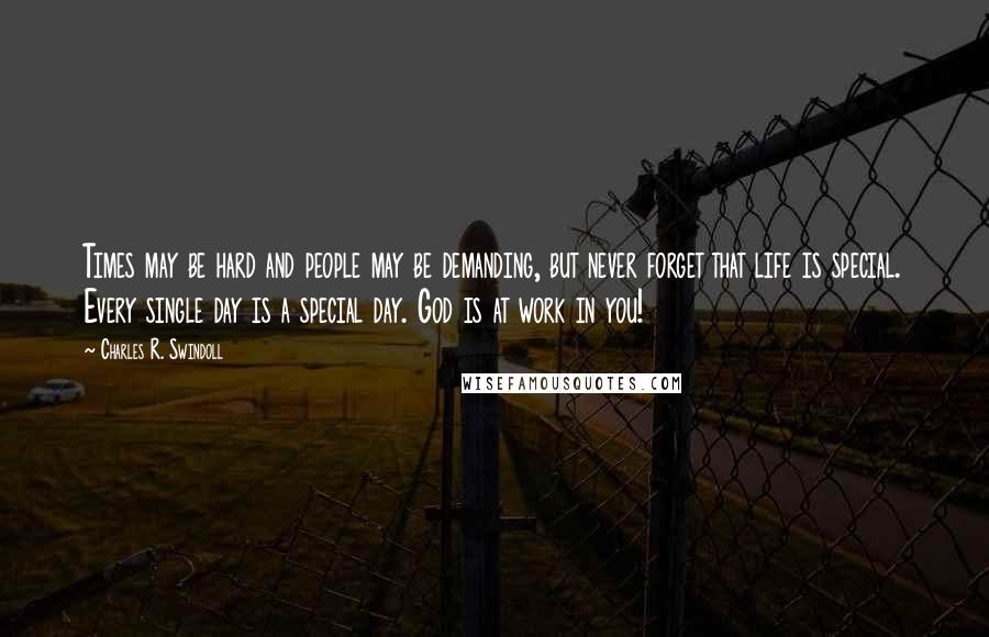 Charles R. Swindoll Quotes: Times may be hard and people may be demanding, but never forget that life is special. Every single day is a special day. God is at work in you!