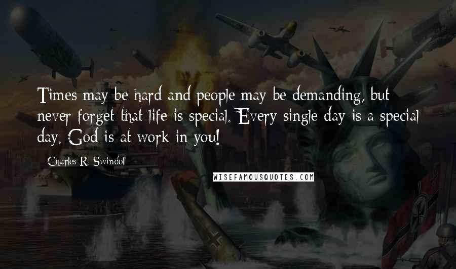 Charles R. Swindoll Quotes: Times may be hard and people may be demanding, but never forget that life is special. Every single day is a special day. God is at work in you!