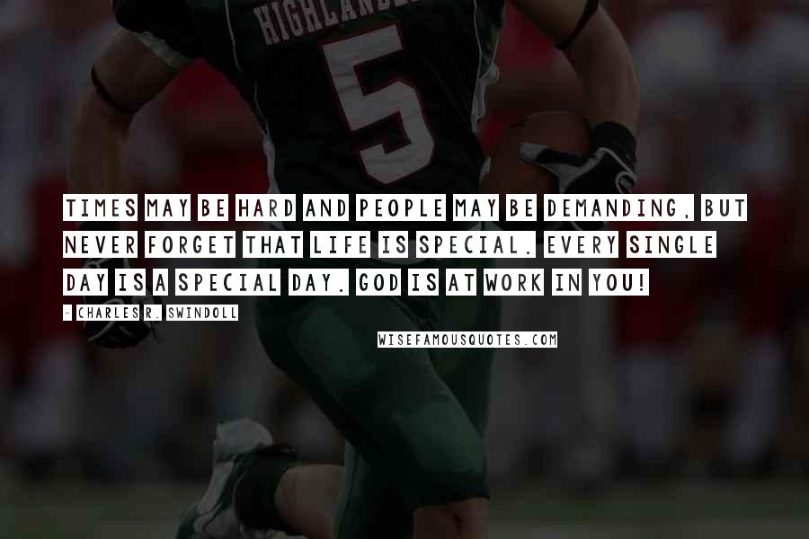 Charles R. Swindoll Quotes: Times may be hard and people may be demanding, but never forget that life is special. Every single day is a special day. God is at work in you!