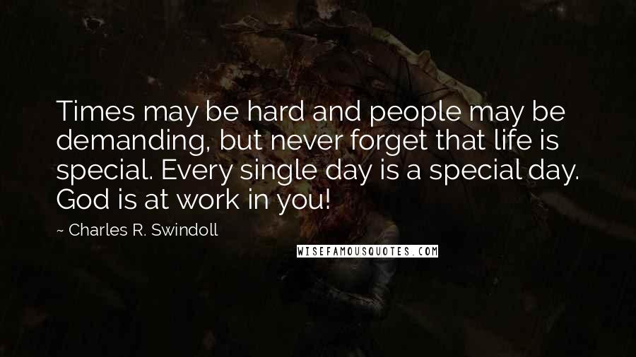 Charles R. Swindoll Quotes: Times may be hard and people may be demanding, but never forget that life is special. Every single day is a special day. God is at work in you!