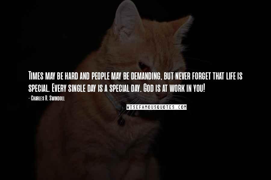 Charles R. Swindoll Quotes: Times may be hard and people may be demanding, but never forget that life is special. Every single day is a special day. God is at work in you!