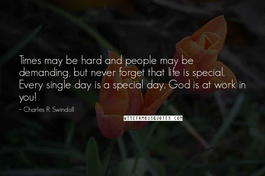 Charles R. Swindoll Quotes: Times may be hard and people may be demanding, but never forget that life is special. Every single day is a special day. God is at work in you!