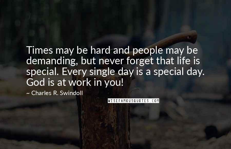 Charles R. Swindoll Quotes: Times may be hard and people may be demanding, but never forget that life is special. Every single day is a special day. God is at work in you!