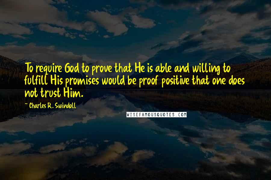 Charles R. Swindoll Quotes: To require God to prove that He is able and willing to fulfill His promises would be proof positive that one does not trust Him.