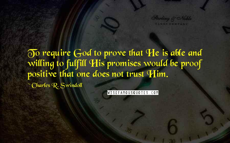 Charles R. Swindoll Quotes: To require God to prove that He is able and willing to fulfill His promises would be proof positive that one does not trust Him.