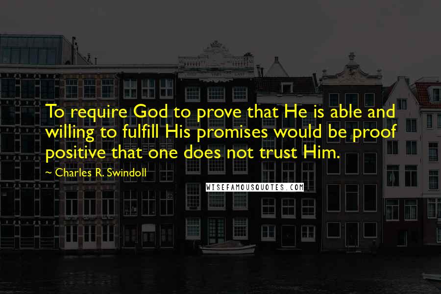 Charles R. Swindoll Quotes: To require God to prove that He is able and willing to fulfill His promises would be proof positive that one does not trust Him.