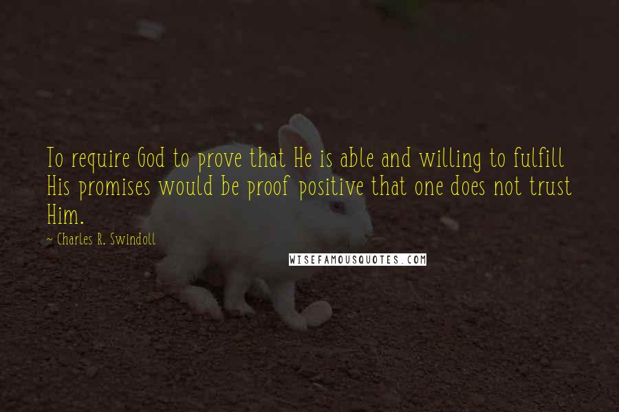 Charles R. Swindoll Quotes: To require God to prove that He is able and willing to fulfill His promises would be proof positive that one does not trust Him.