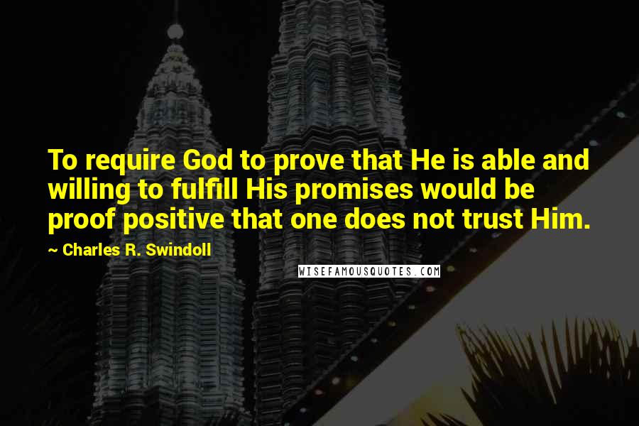 Charles R. Swindoll Quotes: To require God to prove that He is able and willing to fulfill His promises would be proof positive that one does not trust Him.