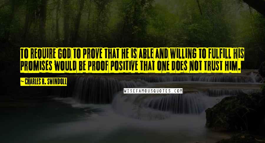 Charles R. Swindoll Quotes: To require God to prove that He is able and willing to fulfill His promises would be proof positive that one does not trust Him.