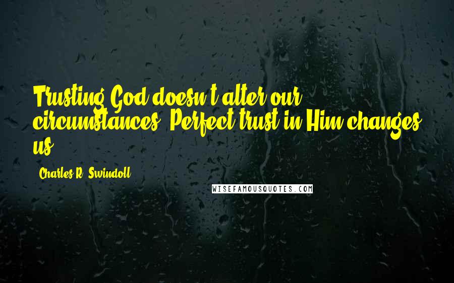 Charles R. Swindoll Quotes: Trusting God doesn't alter our circumstances. Perfect trust in Him changes us.