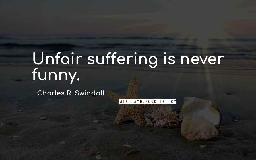 Charles R. Swindoll Quotes: Unfair suffering is never funny.