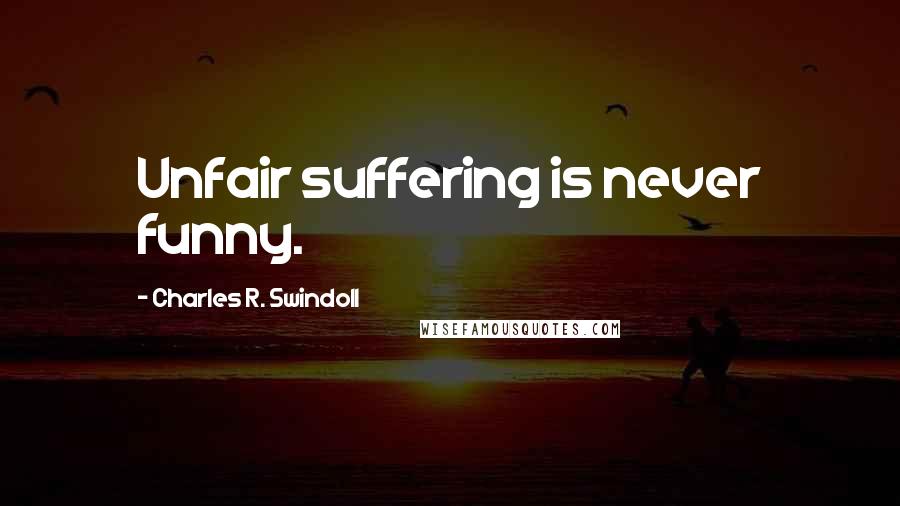 Charles R. Swindoll Quotes: Unfair suffering is never funny.