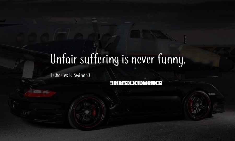 Charles R. Swindoll Quotes: Unfair suffering is never funny.