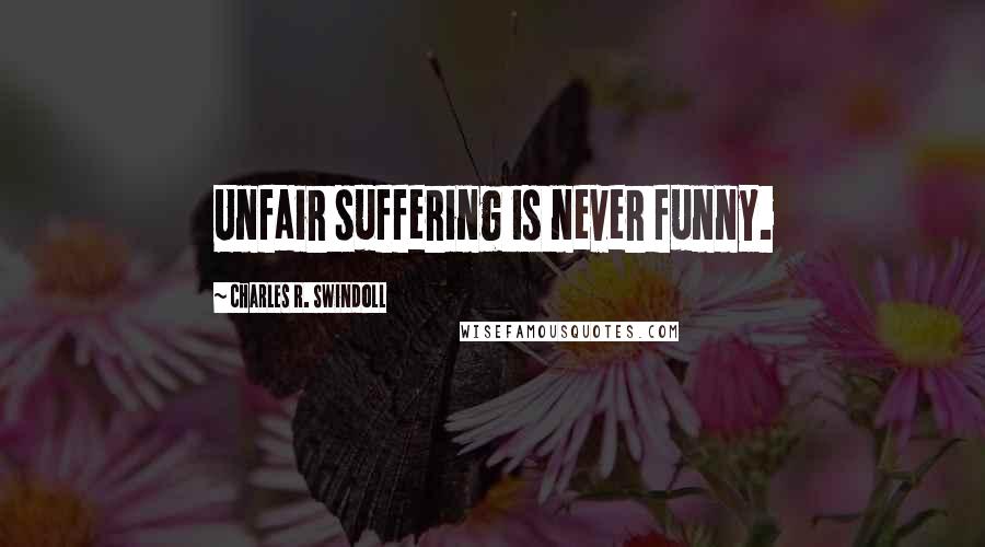 Charles R. Swindoll Quotes: Unfair suffering is never funny.