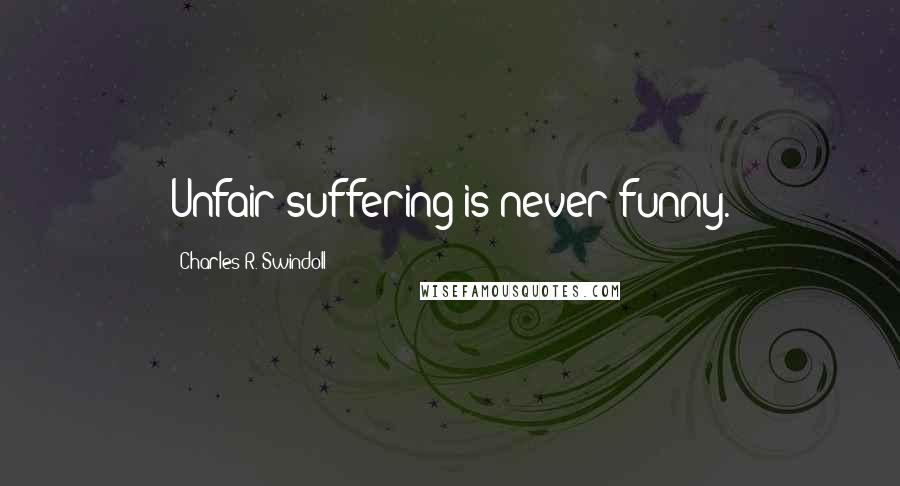 Charles R. Swindoll Quotes: Unfair suffering is never funny.