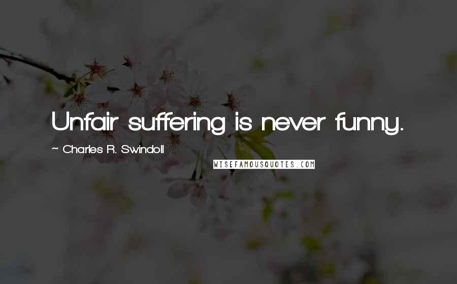 Charles R. Swindoll Quotes: Unfair suffering is never funny.
