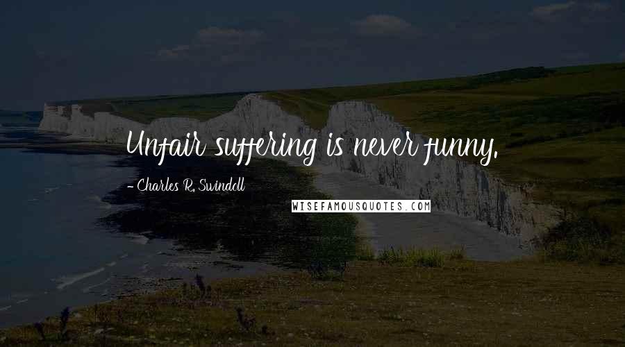 Charles R. Swindoll Quotes: Unfair suffering is never funny.