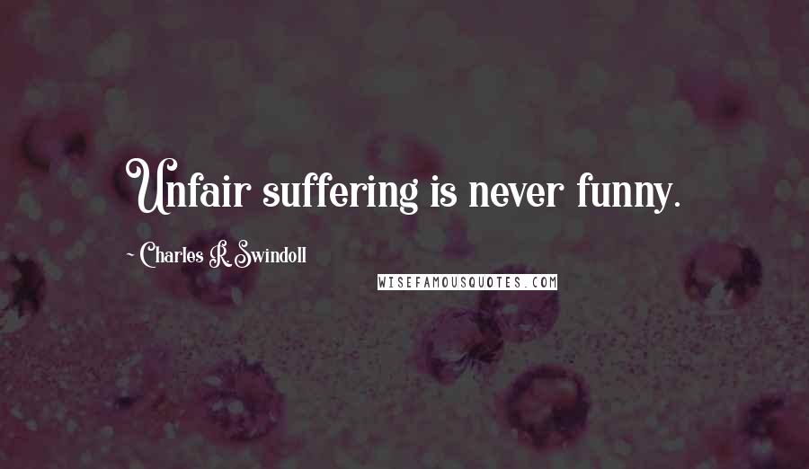 Charles R. Swindoll Quotes: Unfair suffering is never funny.
