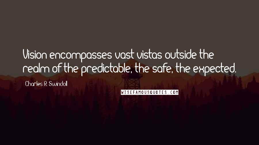 Charles R. Swindoll Quotes: Vision encompasses vast vistas outside the realm of the predictable, the safe, the expected.
