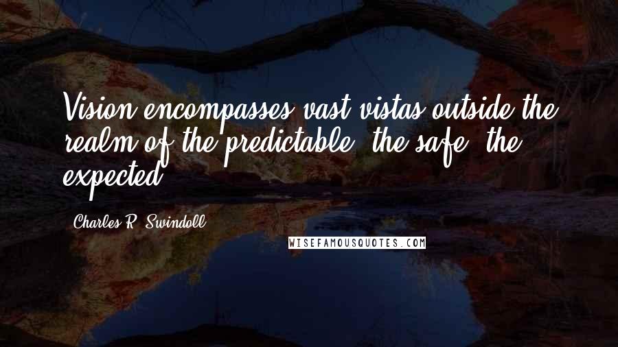 Charles R. Swindoll Quotes: Vision encompasses vast vistas outside the realm of the predictable, the safe, the expected.