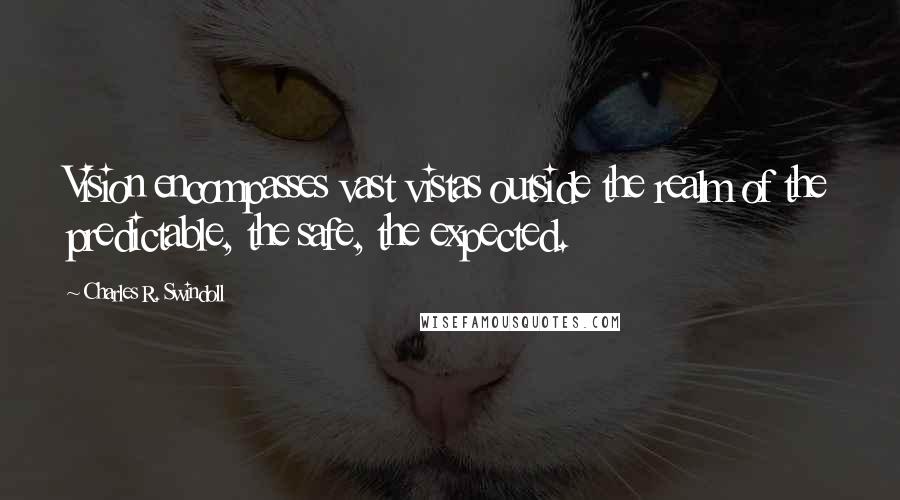 Charles R. Swindoll Quotes: Vision encompasses vast vistas outside the realm of the predictable, the safe, the expected.