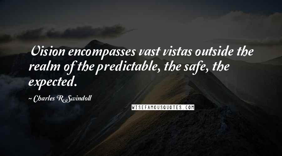Charles R. Swindoll Quotes: Vision encompasses vast vistas outside the realm of the predictable, the safe, the expected.