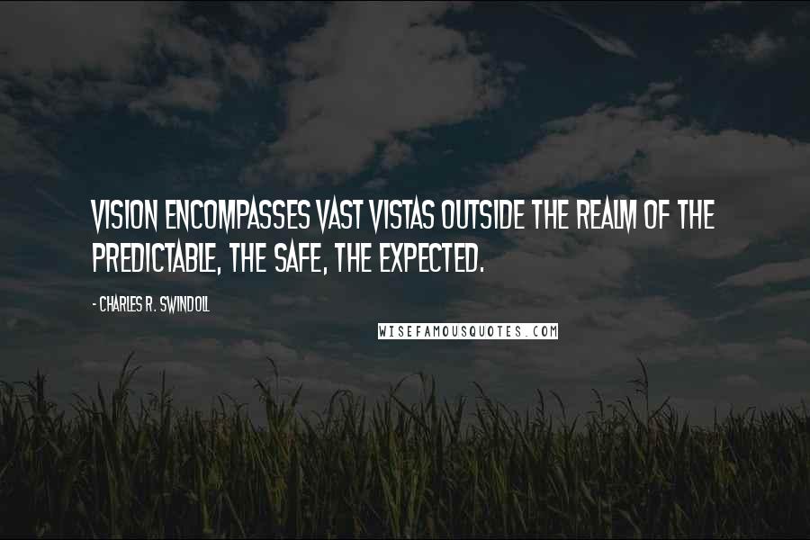 Charles R. Swindoll Quotes: Vision encompasses vast vistas outside the realm of the predictable, the safe, the expected.