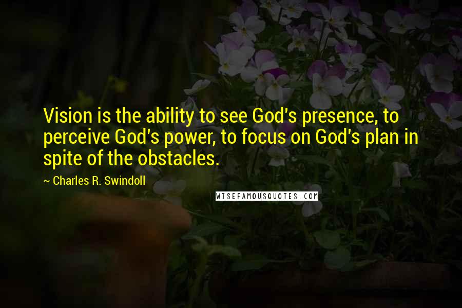 Charles R. Swindoll Quotes: Vision is the ability to see God's presence, to perceive God's power, to focus on God's plan in spite of the obstacles.